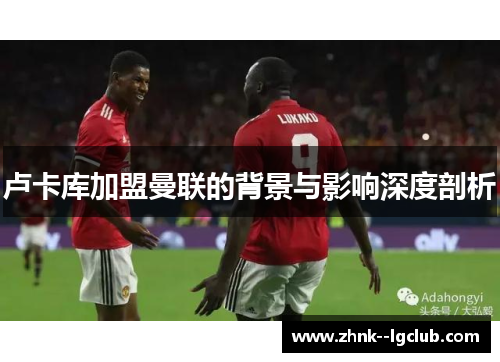 卢卡库加盟曼联的背景与影响深度剖析