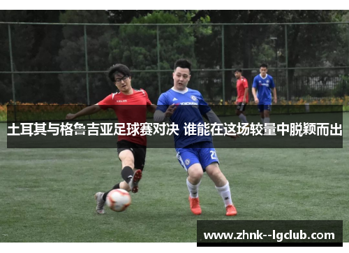 土耳其与格鲁吉亚足球赛对决 谁能在这场较量中脱颖而出 土耳其与格鲁吉亚足球赛对决 谁能在这场较量中脱颖而出