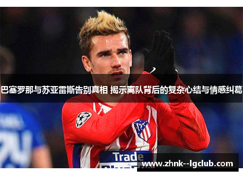 巴塞罗那与苏亚雷斯告别真相 揭示离队背后的复杂心结与情感纠葛 巴塞罗那与苏亚雷斯告别真相 揭示离队背后的复杂心结与情感纠葛