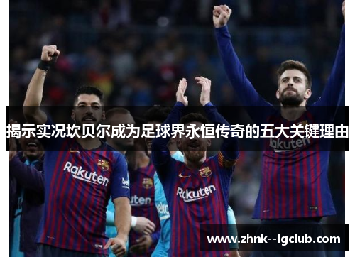 揭示实况坎贝尔成为足球界永恒传奇的五大关键理由