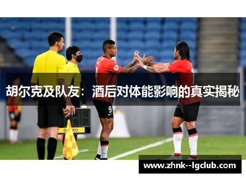 胡尔克及队友:酒后对体能影响的真实揭秘 胡尔克及队友:酒后对体能影响的真实揭秘