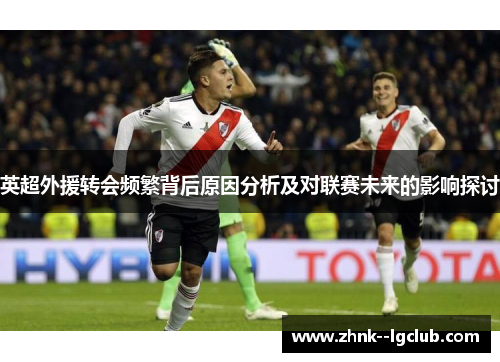 英超外援转会频繁背后原因分析及对联赛未来的影响探讨