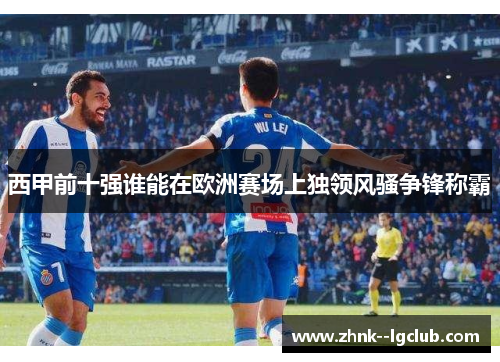西甲前十强谁能在欧洲赛场上独领风骚争锋称霸 西甲前十强谁能在欧洲赛场上独领风骚争锋称霸
