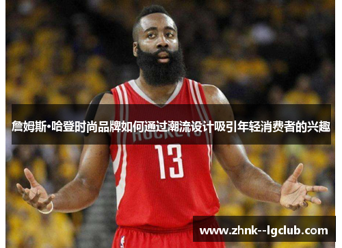 詹姆斯·哈登时尚品牌如何通过潮流设计吸引年轻消费者的兴趣 詹姆斯·哈登时尚品牌如何通过潮流设计吸引年轻消费者的兴趣