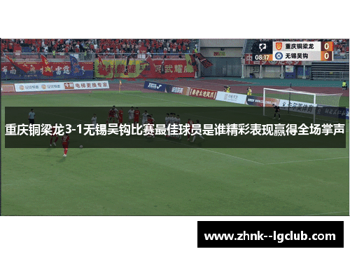 重庆铜梁龙3-1无锡吴钩比赛最佳球员是谁精彩表现赢得全场掌声
