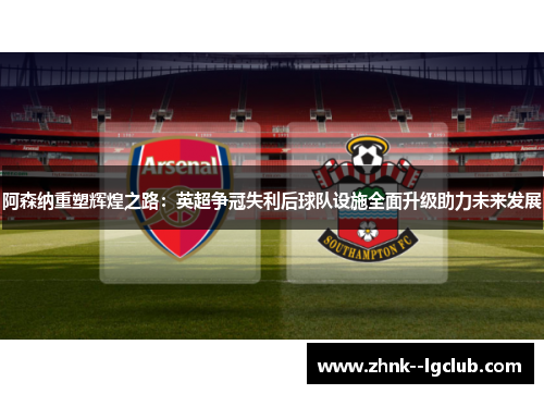 阿森纳重塑辉煌之路:英超争冠失利后球队设施全面升级助力未来发展 阿森纳重塑辉煌之路:英超争冠失利后球队设施全面升级助力未来发展