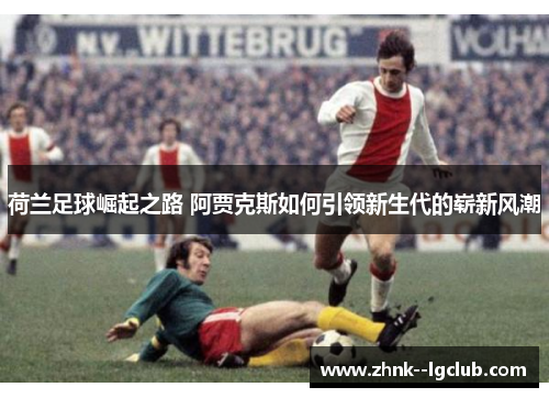 荷兰足球崛起之路 阿贾克斯如何引领新生代的崭新风潮 荷兰足球崛起之路 阿贾克斯如何引领新生代的崭新风潮