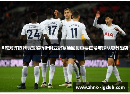 B席对阵热刺表现解析折射亚冠赛场回暖重要信号与球队复苏趋势 B席对阵热刺表现解析折射亚冠赛场回暖重要信号与球队复苏趋势