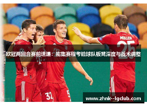 欧冠两回合赛前速递:密集赛程考验球队板凳深度与战术调整 欧冠两回合赛前速递:密集赛程考验球队板凳深度与战术调整