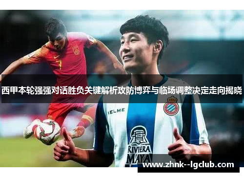 西甲本轮强强对话胜负关键解析攻防博弈与临场调整决定走向揭晓