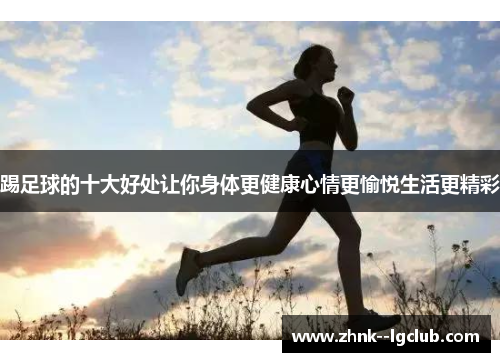 踢足球的十大好处让你身体更健康心情更愉悦生活更精彩 踢足球的十大好处让你身体更健康心情更愉悦生活更精彩