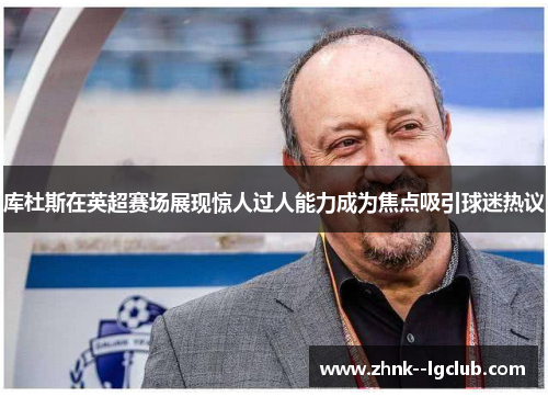 库杜斯在英超赛场展现惊人过人能力成为焦点吸引球迷热议