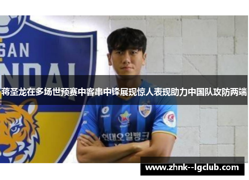 蒋圣龙在多场世预赛中客串中锋展现惊人表现助力中国队攻防两端