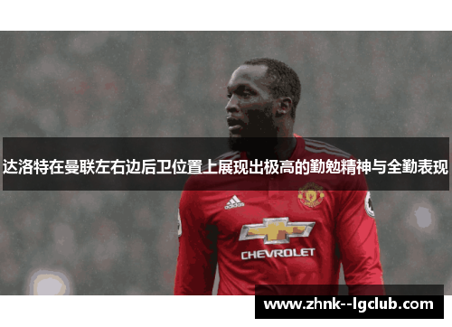 达洛特在曼联左右边后卫位置上展现出极高的勤勉精神与全勤表现