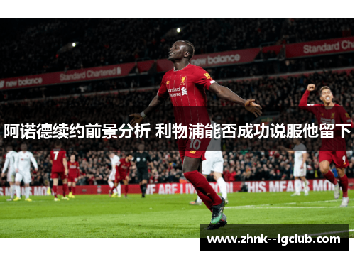阿诺德续约前景分析 利物浦能否成功说服他留下 阿诺德续约前景分析 利物浦能否成功说服他留下
