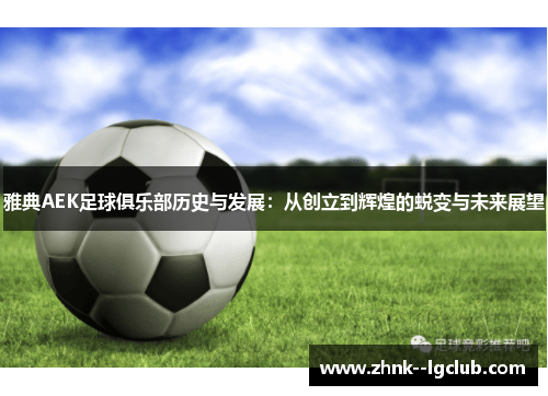 雅典AEK足球俱乐部历史与发展：从创立到辉煌的蜕变与未来展望