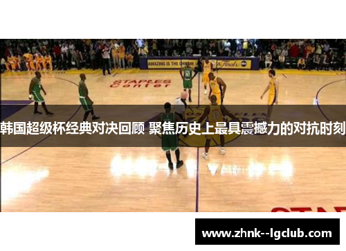 韩国超级杯经典对决回顾 聚焦历史上最具震撼力的对抗时刻 韩国超级杯经典对决回顾 聚焦历史上最具震撼力的对抗时刻