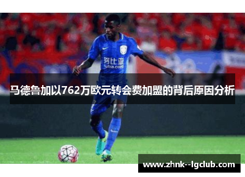 马德鲁加以762万欧元转会费加盟的背后原因分析 马德鲁加以762万欧元转会费加盟的背后原因分析