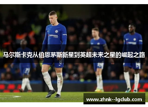 马尔斯卡克从伯恩茅斯新星到英超未来之星的崛起之路