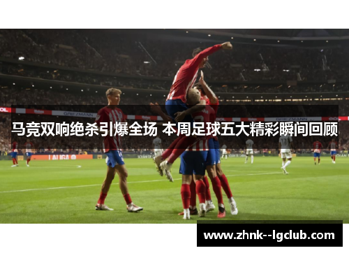 马竞双响绝杀引爆全场 本周足球五大精彩瞬间回顾 马竞双响绝杀引爆全场 本周足球五大精彩瞬间回顾