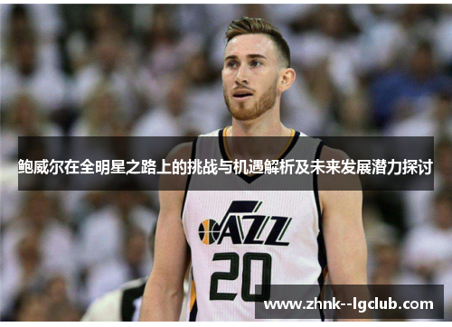 鲍威尔在全明星之路上的挑战与机遇解析及未来发展潜力探讨 鲍威尔在全明星之路上的挑战与机遇解析及未来发展潜力探讨