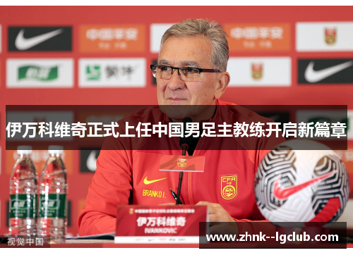 伊万科维奇正式上任中国男足主教练开启新篇章 伊万科维奇正式上任中国男足主教练开启新篇章