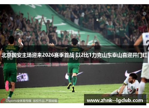 北京国安主场迎来2026赛季首战 以2比1力克山东泰山喜迎开门红 北京国安主场迎来2026赛季首战 以2比1力克山东泰山喜迎开门红