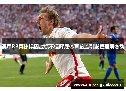德甲RB莱比锡因战绩不佳解雇体育总监引发管理层变动 德甲RB莱比锡因战绩不佳解雇体育总监引发管理层变动
