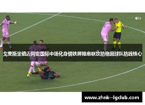 戈麦斯坐镇迈阿密国际中场化身钢铁屏障串联攻防稳固球队防线核心 戈麦斯坐镇迈阿密国际中场化身钢铁屏障串联攻防稳固球队防线核心