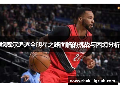 鲍威尔追逐全明星之路面临的挑战与困境分析 鲍威尔追逐全明星之路面临的挑战与困境分析